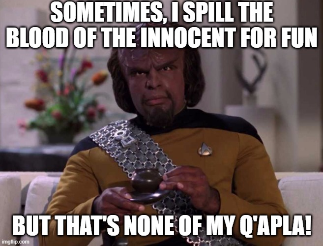 Worf Wisdom | SOMETIMES, I SPILL THE BLOOD OF THE INNOCENT FOR FUN; BUT THAT'S NONE OF MY Q'APLA! | image tagged in dignified worf | made w/ Imgflip meme maker