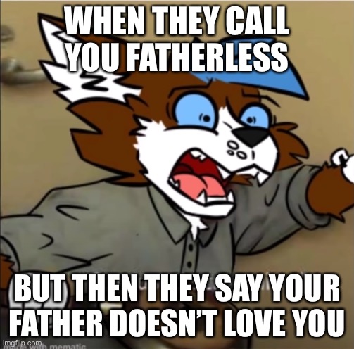 Like, which is it?! | WHEN THEY CALL YOU FATHERLESS; BUT THEN THEY SAY YOUR FATHER DOESN’T LOVE YOU | image tagged in confused furry screaming | made w/ Imgflip meme maker