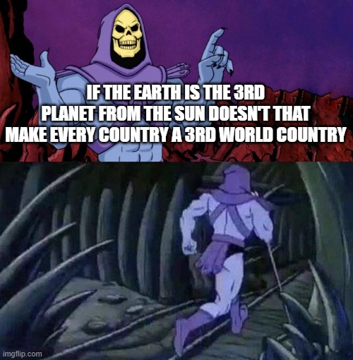 To malfunction your brain this meme was made | IF THE EARTH IS THE 3RD PLANET FROM THE SUN DOESN'T THAT MAKE EVERY COUNTRY A 3RD WORLD COUNTRY | image tagged in he man skeleton advices | made w/ Imgflip meme maker