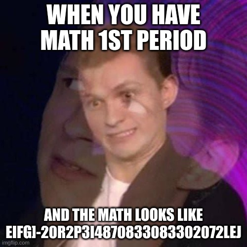 Math be like | WHEN YOU HAVE MATH 1ST PERIOD; AND THE MATH LOOKS LIKE EIFG]-20R2P3I4870833083302072LEJ | image tagged in funny memes | made w/ Imgflip meme maker