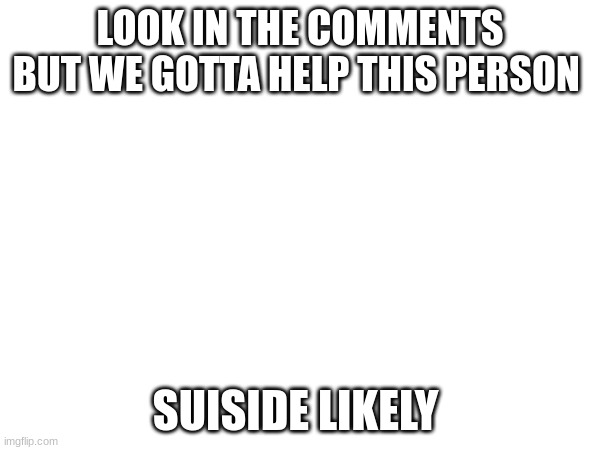 GO GO GO | LOOK IN THE COMMENTS BUT WE GOTTA HELP THIS PERSON; SUISIDE LIKELY | image tagged in suicide,depression | made w/ Imgflip meme maker