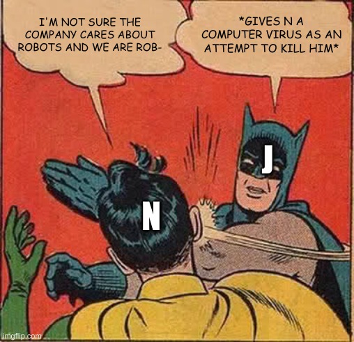 only murder drones fans will get this meme | I'M NOT SURE THE COMPANY CARES ABOUT ROBOTS AND WE ARE ROB-; *GIVES N A COMPUTER VIRUS AS AN ATTEMPT TO KILL HIM*; J; N | image tagged in memes,batman slapping robin,murder drones,lol so funny | made w/ Imgflip meme maker