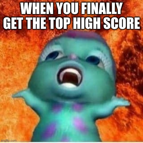my friend made this- | WHEN YOU FINALLY GET THE TOP HIGH SCORE | image tagged in bibble fire,funny memes,hahaha,lmao | made w/ Imgflip meme maker