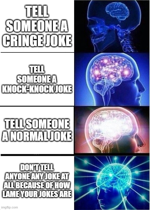 Expanding Brain Meme | TELL SOMEONE A CRINGE JOKE; TELL SOMEONE A KNOCK-KNOCK JOKE; TELL SOMEONE A NORMAL JOKE; DON'T TELL ANYONE ANY JOKE AT ALL BECAUSE OF HOW LAME YOUR JOKES ARE | image tagged in memes,expanding brain | made w/ Imgflip meme maker