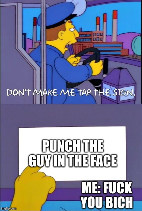 Don't make me tap the sign | PUNCH THE GUY IN THE FACE; ME: FUCK YOU BICH | image tagged in don't make me tap the sign | made w/ Imgflip meme maker