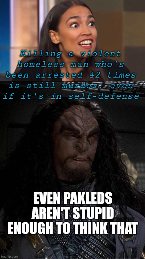 About Neely | Killing a violent homeless man who's been arrested 42 times is still murder, even if it's in self-defense; EVEN PAKLEDS AREN'T STUPID ENOUGH TO THINK THAT | image tagged in crazy aoc,general martok | made w/ Imgflip meme maker