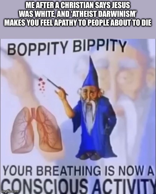 Need I say more | ME AFTER A CHRISTIAN SAYS JESUS WAS WHITE, AND ‘ATHEIST DARWINISM’ MAKES YOU FEEL APATHY TO PEOPLE ABOUT TO DIE | image tagged in your breathing is now a conscious activity,new template | made w/ Imgflip meme maker