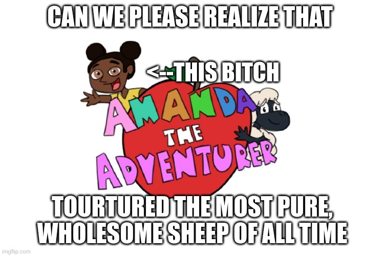 Amanda the adventurer logo | CAN WE PLEASE REALIZE THAT; <--THIS BITCH; TOURTURED THE MOST PURE, WHOLESOME SHEEP OF ALL TIME | image tagged in amanda the adventurer logo | made w/ Imgflip meme maker