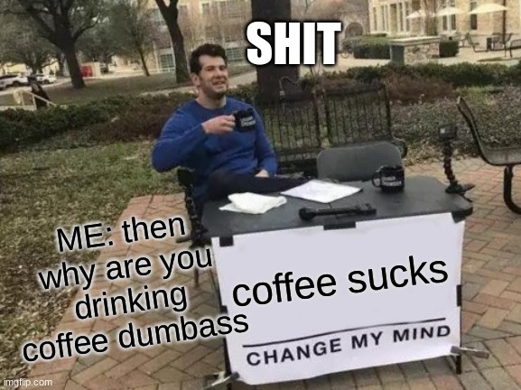 Change My Mind | SHIT; ME: then why are you drinking coffee dumbass; coffee sucks | image tagged in memes,change my mind | made w/ Imgflip meme maker
