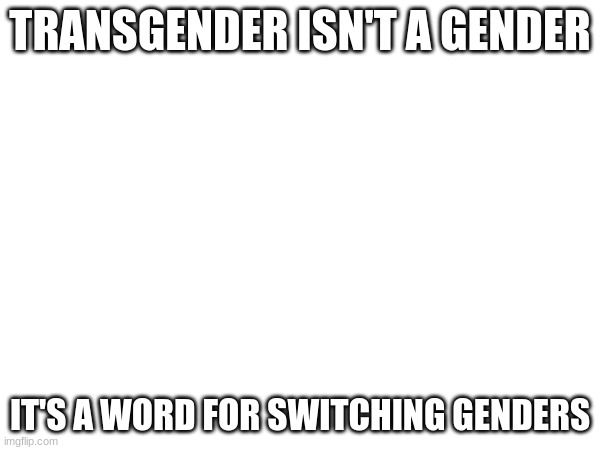 TRANSGENDER ISN'T A GENDER; IT'S A WORD FOR SWITCHING GENDERS | made w/ Imgflip meme maker