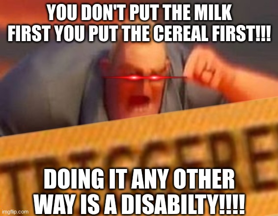 YOU DON'T PUT THE MILK FIRST YOU PUT THE CEREAL FIRST!!! DOING IT ANY OTHER WAY IS A DISABILTY!!!! | made w/ Imgflip meme maker