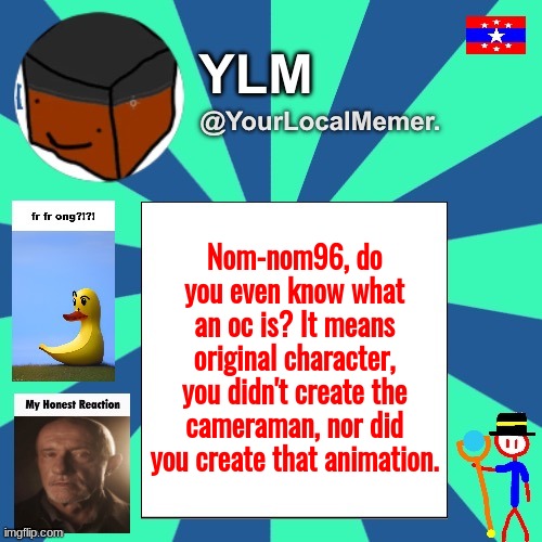 YourLocalMemer. Announcement Temp 3.0 | Nom-nom96, do you even know what an oc is? It means original character, you didn't create the cameraman, nor did you create that animation. | made w/ Imgflip meme maker