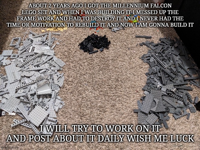 Millennium falcon | ABOUT 2 YEARS AGO I GOT THE MILLENNIUM FALCON LEGO SET AND WHEN I WAS BUILDING IT I MESSED UP THE FRAME WORK AND HAD TO DESTROY IT AND I NEVER HAD THE TIME OR MOTIVATION TO REBUILD IT AND NOW I AM GONNA BUILD IT; I WILL TRY TO WORK ON IT AND POST ABOUT IT DAILY WISH ME LUCK | made w/ Imgflip meme maker