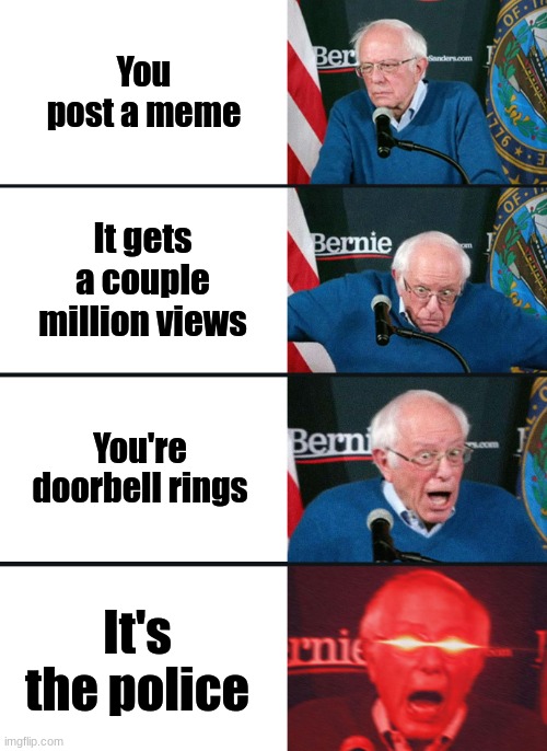 Bernie Sanders reaction (nuked) | You post a meme; It gets a couple million views; You're doorbell rings; It's the police | image tagged in bernie sanders reaction nuked | made w/ Imgflip meme maker