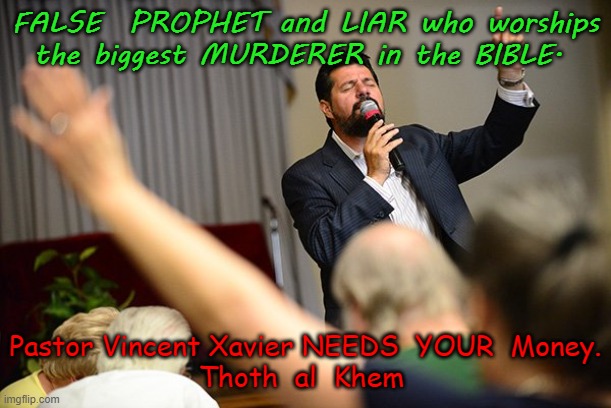 PASTOR VINCENT XAVIER. THE LIAR. | FALSE  PROPHET and LIAR who worships the biggest MURDERER in the BIBLE. Pastor Vincent Xavier NEEDS  YOUR  Money.

Thoth  al  Khem | image tagged in vincent xavier,false prophet,biblical idiot,money grubber preacher,lies for money | made w/ Imgflip meme maker
