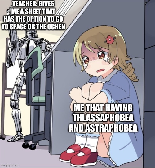 Anime Girl Hiding from Terminator | TEACHER: GIVES ME A SHEET THAT HAS THE OPTION TO GO TO SPACE OR THE OCHEN; ME THAT HAVING THLASSAPHOBEA AND ASTRAPHOBEA | image tagged in anime girl hiding from terminator | made w/ Imgflip meme maker