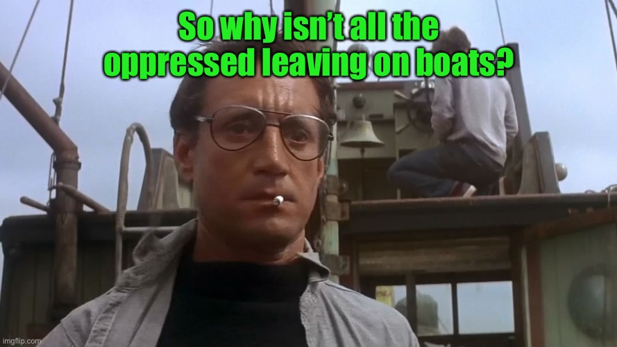 Going to need a bigger boat | So why isn’t all the oppressed leaving on boats? | image tagged in going to need a bigger boat | made w/ Imgflip meme maker