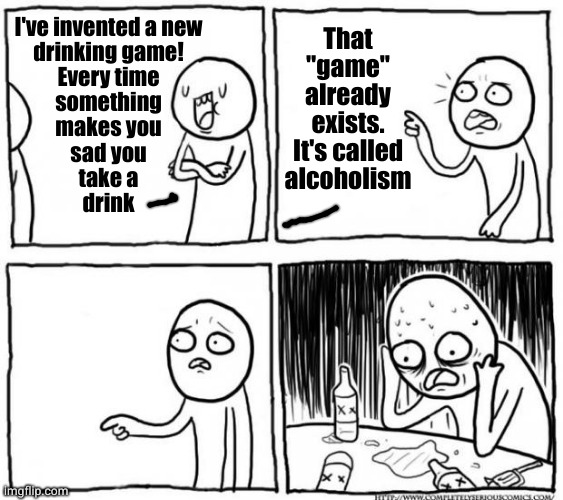 Don't worry about the high score, just go for your personal best | I've invented a new
drinking game!
Every time
something
makes you
sad you
take a
drink; That
"game"
already
exists.
It's called
alcoholism | image tagged in overconfident alcoholic depression guy | made w/ Imgflip meme maker