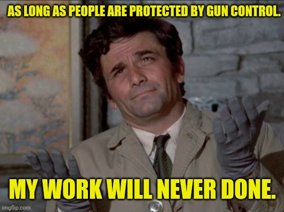 Columbo oh well | AS LONG AS PEOPLE ARE PROTECTED BY GUN CONTROL. MY WORK WILL NEVER DONE. | image tagged in columbo oh well | made w/ Imgflip meme maker
