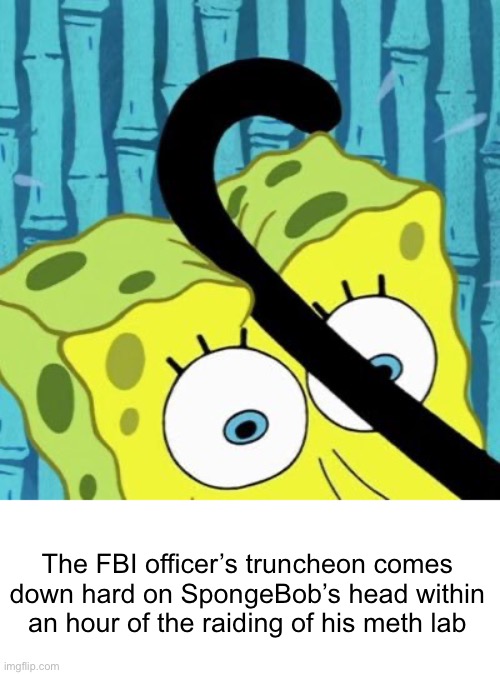 b o n k | The FBI officer’s truncheon comes down hard on SpongeBob’s head within an hour of the raiding of his meth lab | image tagged in e | made w/ Imgflip meme maker