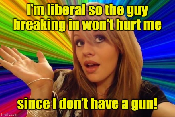 Dumb Blonde Meme | I’m liberal so the guy breaking in won’t hurt me since I don’t have a gun! | image tagged in memes,dumb blonde | made w/ Imgflip meme maker