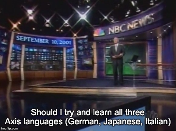 I've only got some German and some Japanese | Should I try and learn all three Axis languages (German, Japanese, Italian) | image tagged in september 10 2001 | made w/ Imgflip meme maker