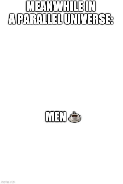 Blank Transparent Square Meme | MEANWHILE IN A PARALLEL UNIVERSE:; MEN ☕️ | image tagged in memes,blank transparent square | made w/ Imgflip meme maker