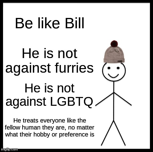 We're all humans, we should all be treated as such | Be like Bill; He is not against furries; He is not against LGBTQ; He treats everyone like the fellow human they are, no matter what their hobby or preference is | image tagged in memes,be like bill,furries,lgbtq | made w/ Imgflip meme maker