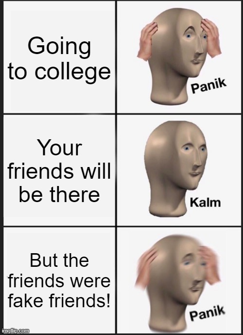 PANIK | Going to college; Your friends will be there; But the friends were fake friends! | image tagged in memes,panik kalm panik | made w/ Imgflip meme maker