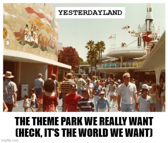 THE THEME PARK WE REALLY WANT
(HECK, IT'S THE WORLD WE WANT) | image tagged in theme park,dystopian,nostalgia | made w/ Imgflip meme maker