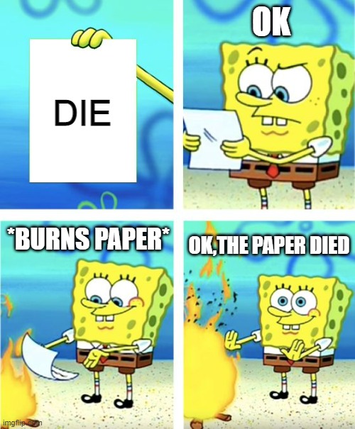 EASY | OK; DIE; *BURNS PAPER*; OK,THE PAPER DIED | image tagged in spongebob burning paper | made w/ Imgflip meme maker