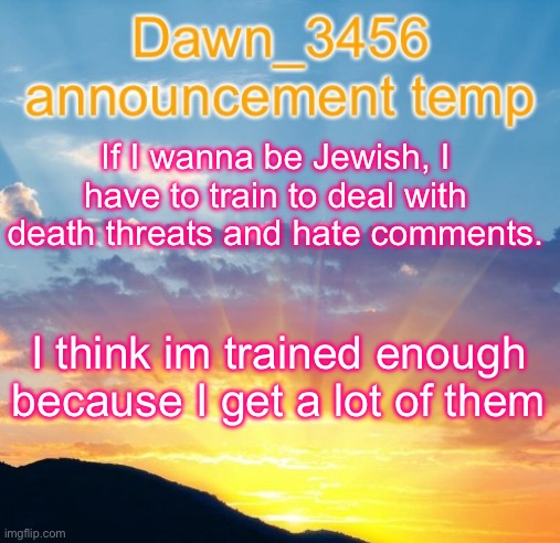 Dawn_3456 announcement | If I wanna be Jewish, I have to train to deal with death threats and hate comments. I think im trained enough because I get a lot of them | image tagged in dawn_3456 announcement | made w/ Imgflip meme maker