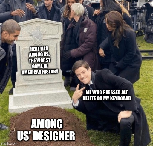 Grant Gustin over grave | HERE LIES AMONG US. THE WORST GAME IN AMERICAN HISTORY; ME WHO PRESSED ALT DELETE ON MY KEYBOARD; AMONG US' DESIGNER | image tagged in grant gustin over grave | made w/ Imgflip meme maker