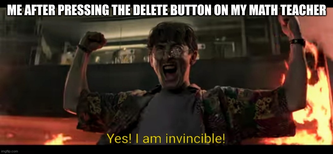 Yes! I am invincible! | ME AFTER PRESSING THE DELETE BUTTON ON MY MATH TEACHER | image tagged in yes i am invincible | made w/ Imgflip meme maker