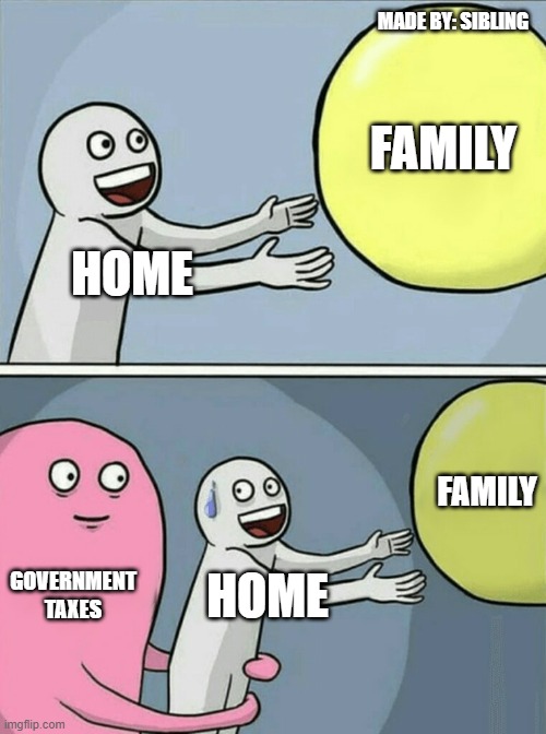 GOVERMENTS | MADE BY: SIBLING; FAMILY; HOME; FAMILY; GOVERNMENT TAXES; HOME | image tagged in memes,running away balloon | made w/ Imgflip meme maker