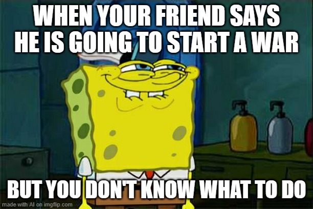 AI Meme | WHEN YOUR FRIEND SAYS HE IS GOING TO START A WAR; BUT YOU DON'T KNOW WHAT TO DO | image tagged in memes,don't you squidward,ai meme | made w/ Imgflip meme maker