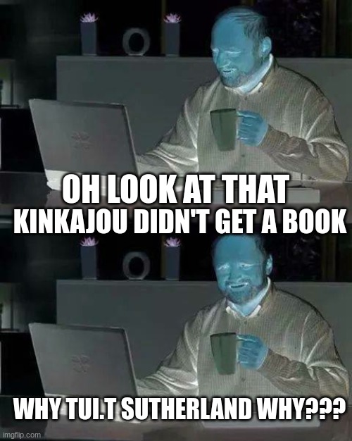 wof meme #15 | OH LOOK AT THAT; KINKAJOU DIDN'T GET A BOOK; WHY TUI.T SUTHERLAND WHY??? | image tagged in memes,hide the pain harold | made w/ Imgflip meme maker