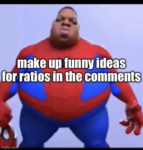 Person with the most upvotes will get a follow | make up funny ideas for ratios in the comments | image tagged in ratio | made w/ Imgflip meme maker