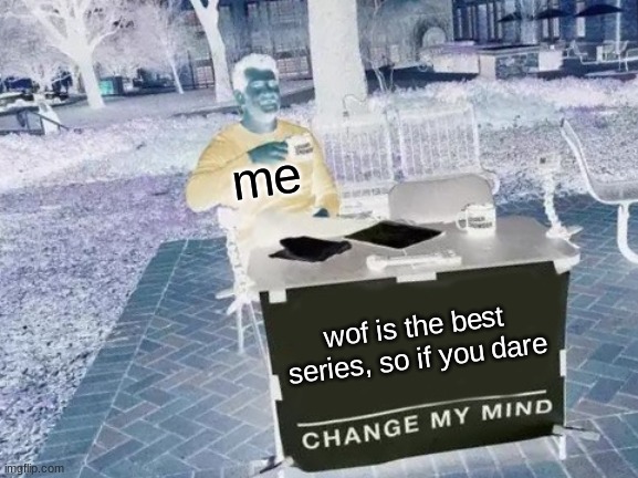wof meme #16 | me; wof is the best series, so if you dare | image tagged in memes,change my mind | made w/ Imgflip meme maker