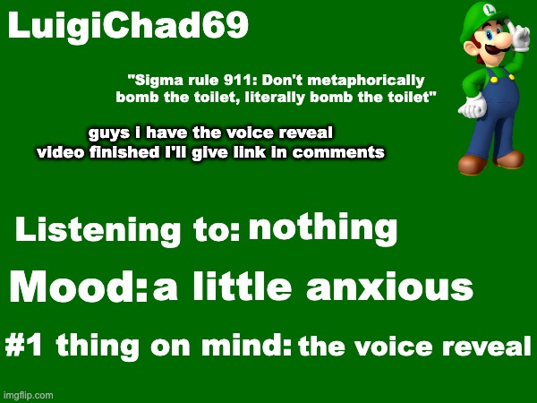 i'll give links in comments | guys i have the voice reveal video finished I'll give link in comments; nothing; a little anxious; the voice reveal | image tagged in luigichad69 announcement temp | made w/ Imgflip meme maker