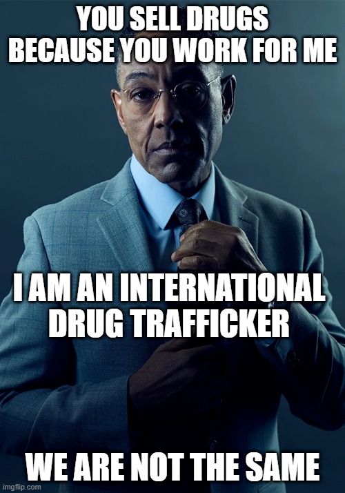We are not the same | YOU SELL DRUGS BECAUSE YOU WORK FOR ME; I AM AN INTERNATIONAL DRUG TRAFFICKER; WE ARE NOT THE SAME | image tagged in we are not the same | made w/ Imgflip meme maker