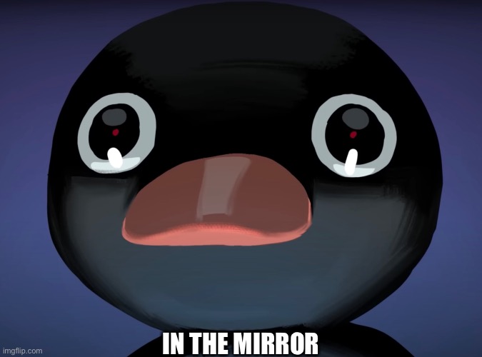 Pingu stare | IN THE MIRROR | image tagged in pingu stare | made w/ Imgflip meme maker