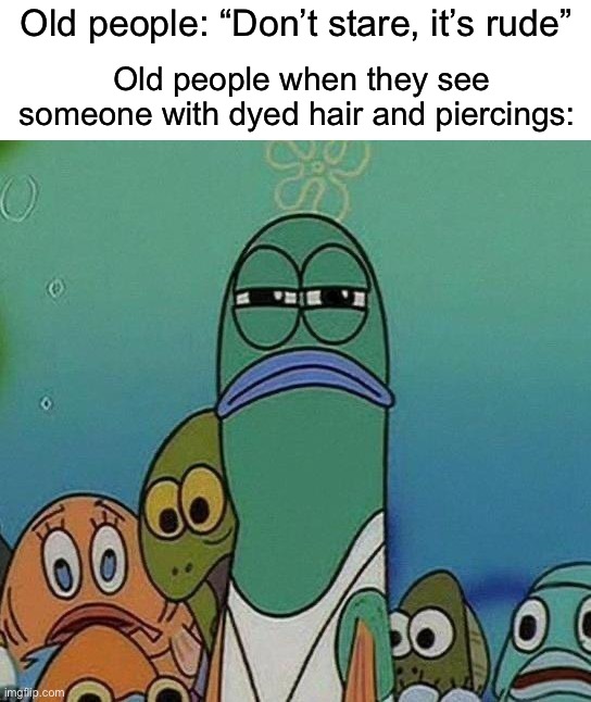 It’s very contradictory tbh | Old people: “Don’t stare, it’s rude”; Old people when they see someone with dyed hair and piercings: | image tagged in spongebob,memes,funny,true story,relatable memes,funny memes | made w/ Imgflip meme maker