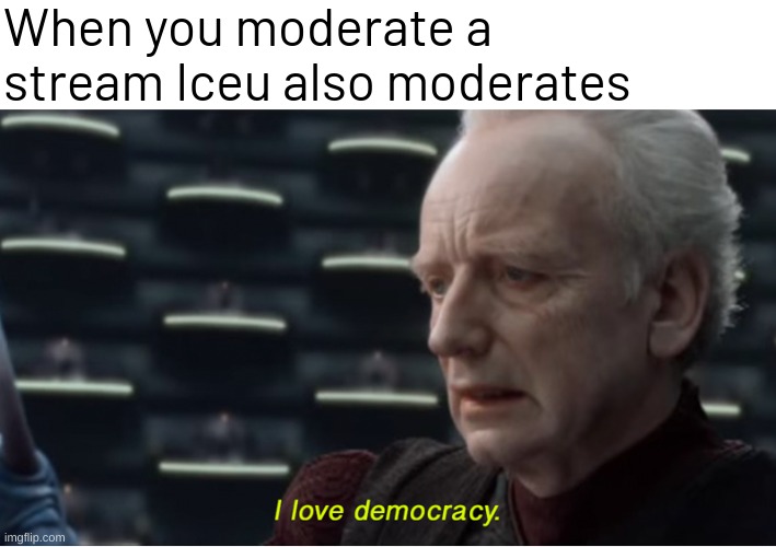 I love democracy | When you moderate a stream Iceu also moderates | image tagged in i love democracy | made w/ Imgflip meme maker