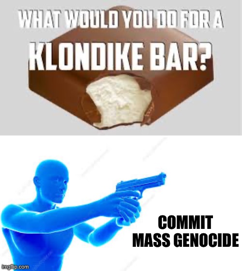 COMMIT MASS GENOCIDE | image tagged in what would you do for a klondike bar,dark humor,memes,funny memes | made w/ Imgflip meme maker
