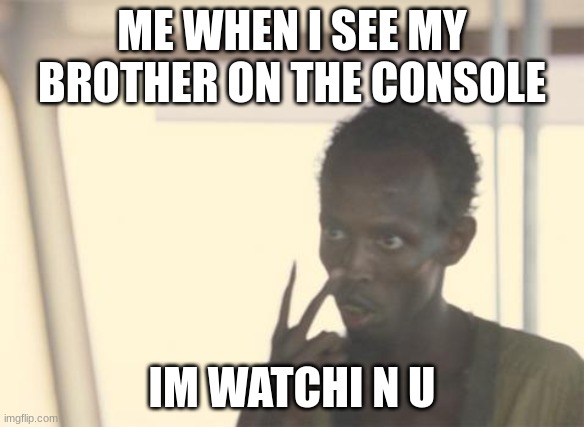 I'm The Captain Now Meme | ME WHEN I SEE MY BROTHER ON THE CONSOLE; IM WATCHI N U | image tagged in memes,i'm the captain now | made w/ Imgflip meme maker