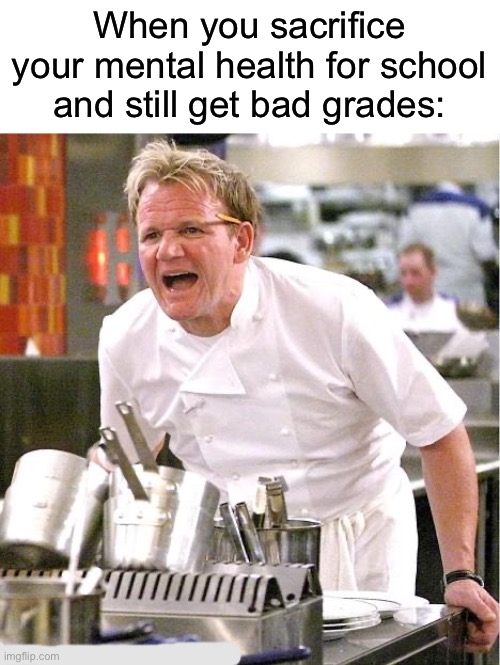 This is extremely annoying | When you sacrifice your mental health for school and still get bad grades: | image tagged in memes,chef gordon ramsay,funny,true story,relatable memes,school | made w/ Imgflip meme maker