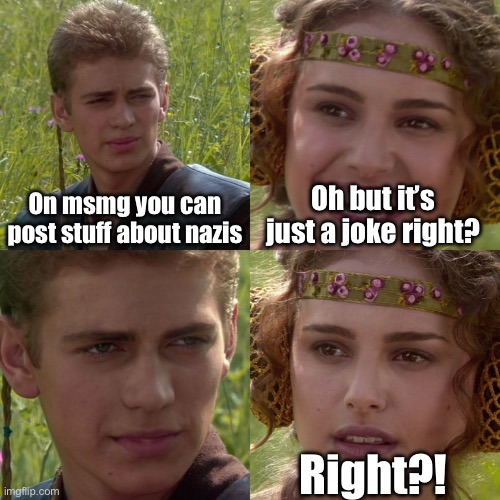it is a joke though right | On msmg you can post stuff about nazis; Oh but it’s just a joke right? Right?! | image tagged in anakin padme 4 panel | made w/ Imgflip meme maker