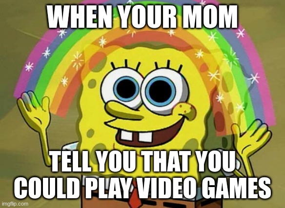 MOM | WHEN YOUR MOM; TELL YOU THAT YOU COULD PLAY VIDEO GAMES | image tagged in memes,imagination spongebob | made w/ Imgflip meme maker
