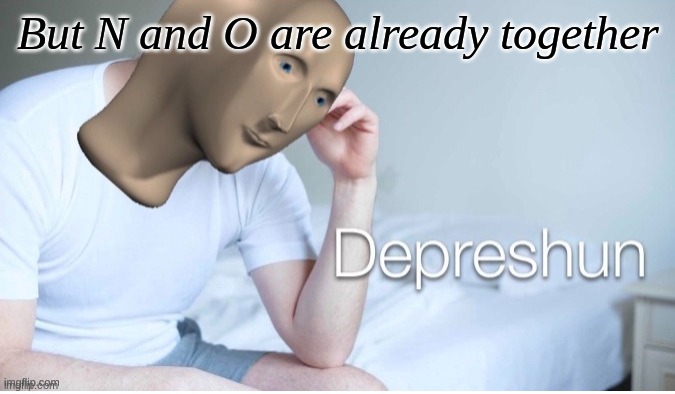 Depreshun man | But N and O are already together | image tagged in depreshun man | made w/ Imgflip meme maker